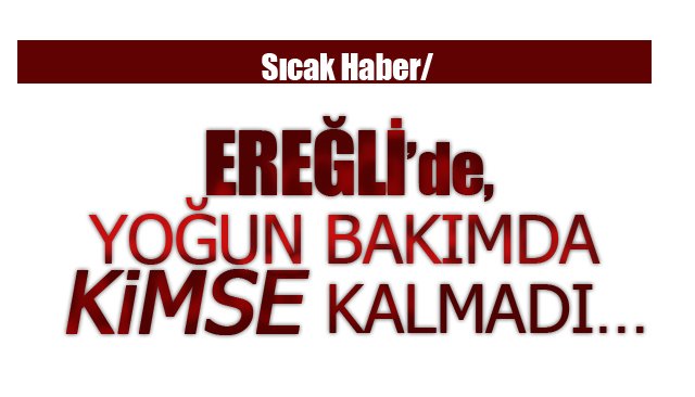  EREĞLİ’DE, YOĞUN BAKIMDA KİMSE KALMADI…