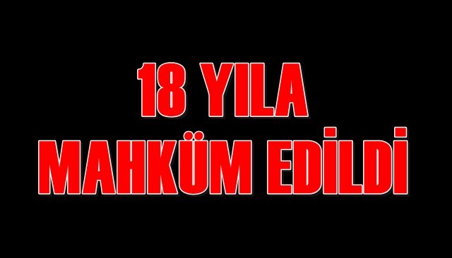 18 YILA MAHKÜM EDİLDİ