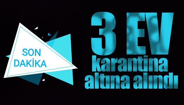 3 ev karantina altına alındı 