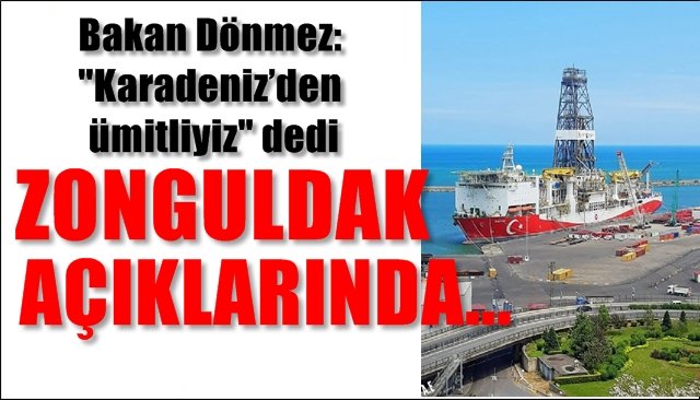 Bakan Dönmez: ´´Karadeniz’den ümitliyiz´´ dedi.... ZONGULDAK AÇIKLARINDA ARANACAK…