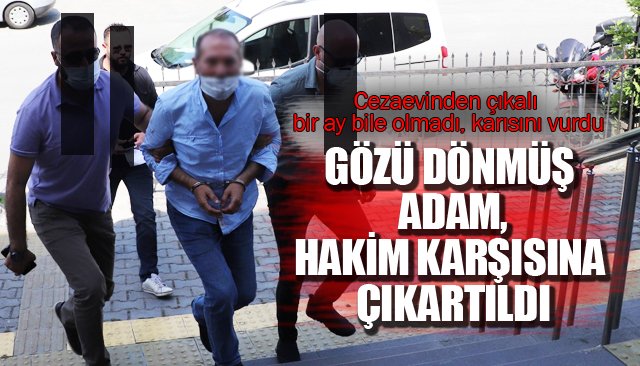 GÖZÜ DÖNMÜŞ ADAM, HAKİM KARŞISINA ÇIKARTILDI