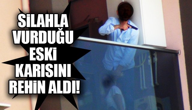 SİLAHLA VURDUĞU KARISINI REHİN ALDI!