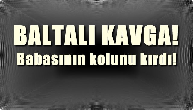 Baltalı, bıçaklı kavgada babasının kolunu kırdı