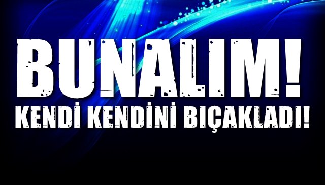 BUNALIMA GİRDİ, KENDİNİ BIÇAKLADI