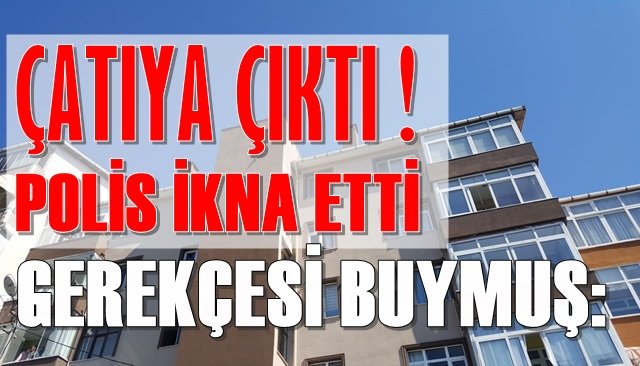 ´´EŞİMLE GÖRÜŞEMİYORUM´´ GEREKÇESİYLE ÇATIYA ÇIKTI