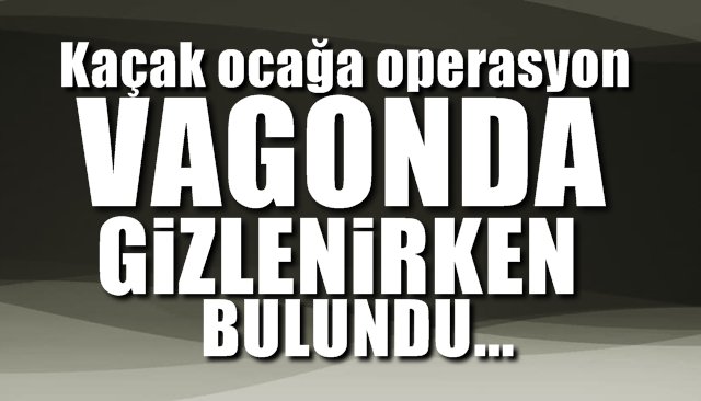 Kaçak ocağa operaspon düzenlendi... VAGONDA SAKLANIRKEN BULUNDU