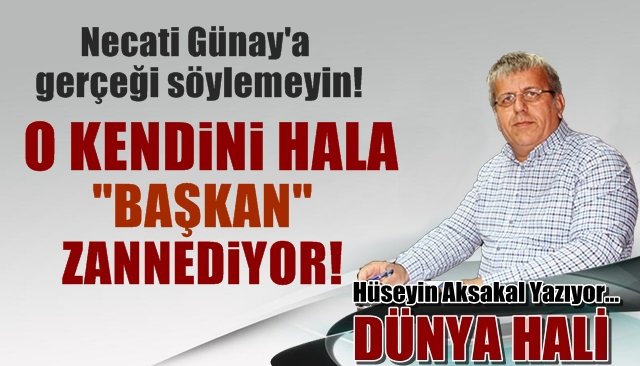 Necati Günay’a gerçeği söylemeyin... O KENDİNİ HALA BAŞKAN ZANNEDİYOR!