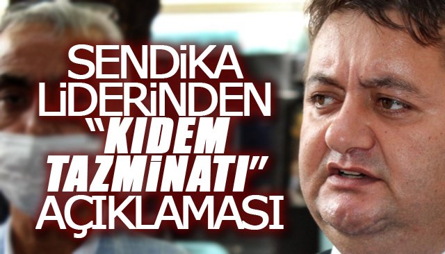 SENDİKA LİDERİNDEN “KIDEM TAZMİNATI” AÇIKLAMASI