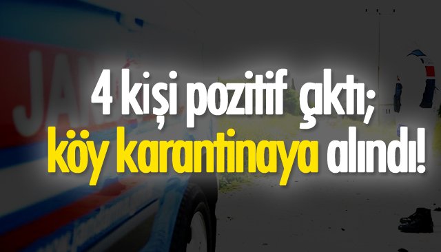 4 kişi pozitif çıktı; köy karantinaya alındı!