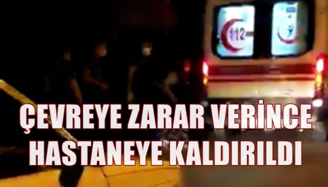 ÇEVREYE ZARAR VERİNCE HASTANEYE KALDIRILDI