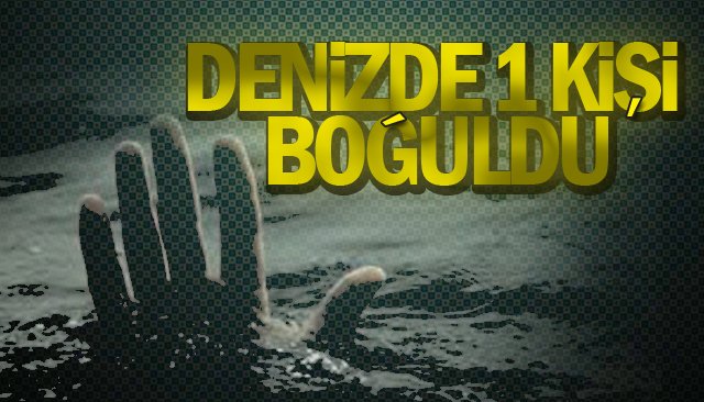 DENİZDE 1 KİŞİ BOĞULDU