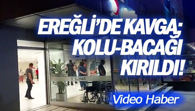 EREĞLİ’DE KAVGA; KOLU-BACAĞI KIRILDI!