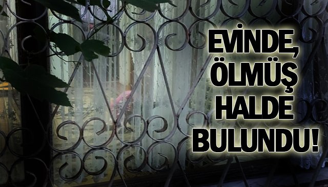 EVİNDE, ÖLMÜŞ HALDE BULUNDU!