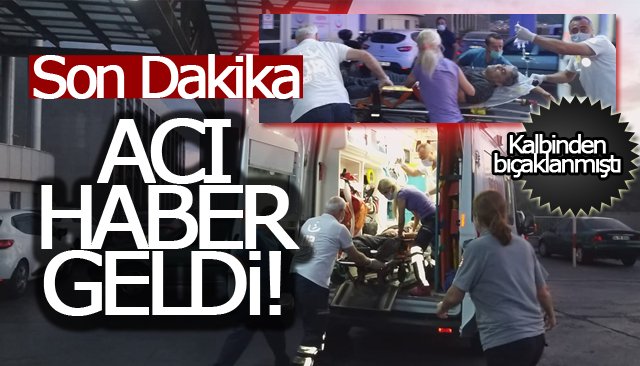 KALBİNDEN BIÇAKLANMIŞTI; ACI HABERİ GELDİ!