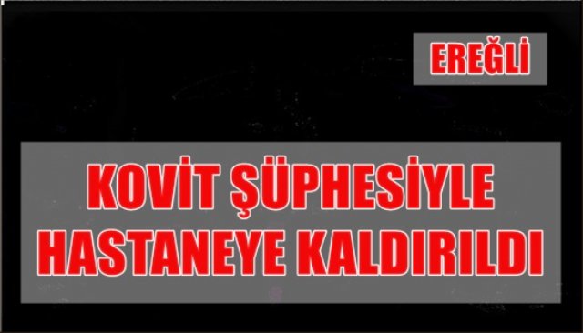 KOVİT ŞÜPHESİYLE HASTANEYE KALDIRILDI