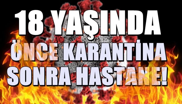 18 Yaşında… Önce Karantina, sonra hastane…