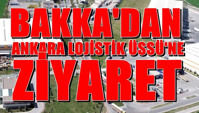 BAKKA’dan “Ankara Lojistik Üssü”  ziyareti