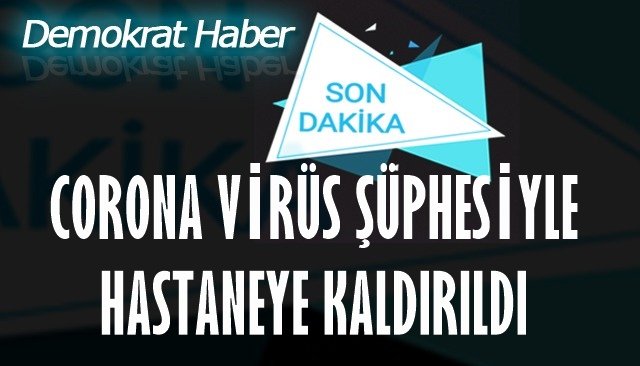 CORONA VİRÜS ŞÜPHESİYLE HASTANEYE KALDIRILDI