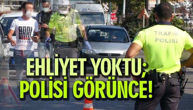 EHLİYET YOKTU; POLİSİ GÖRÜNCE!