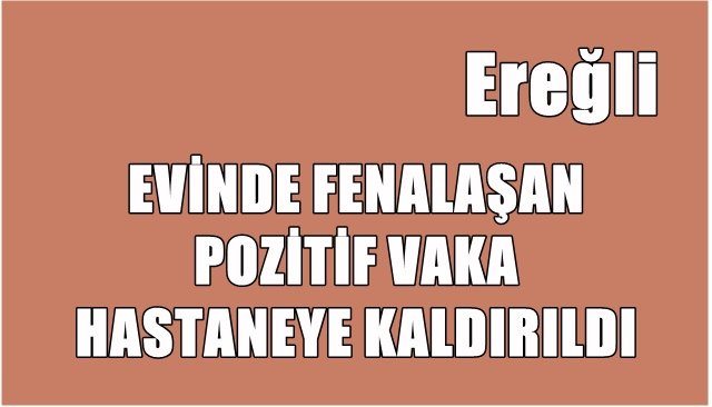 EVİNDE FENALAŞAN POZİTİF VAKA HASTANEYE KALDIRILDI