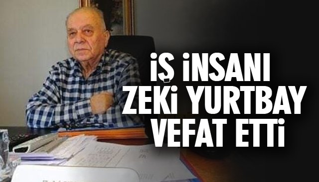 İŞ İNSANI ZEKİ YURTBAY VEFAT ETTİ 