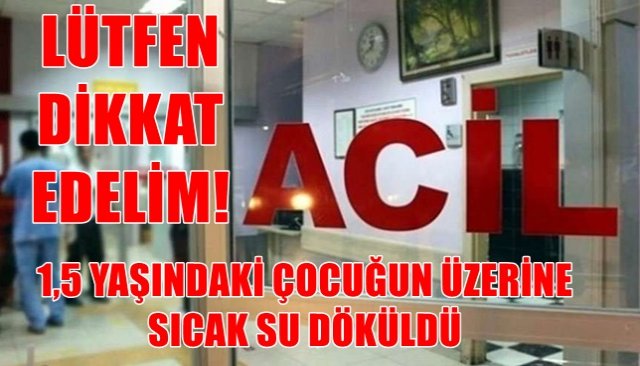 1,5 YAŞINDAKİ ÇOCUĞUN ÜZERİNE SICAK SU DÖKÜLDÜ