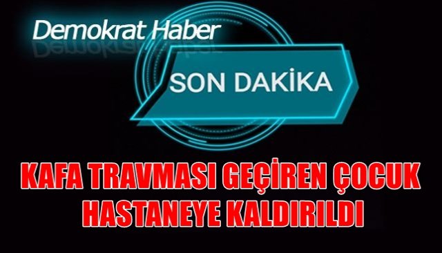 4 YAŞINDKİ ÇOCUK DÜŞEREK KAFA TRAVMASI GEÇİRDİ