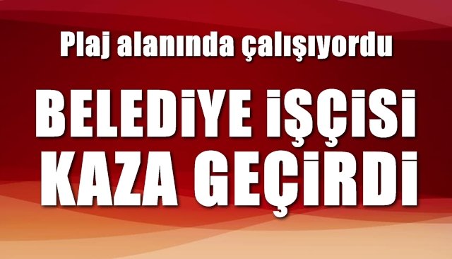 BELEDİYE İŞÇİSİ YARALANDI