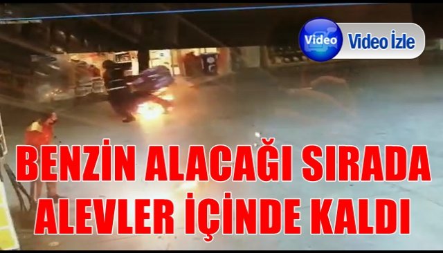 BENZİN ALACAĞI SIRADA ALEVLER İÇİNDE KALDI