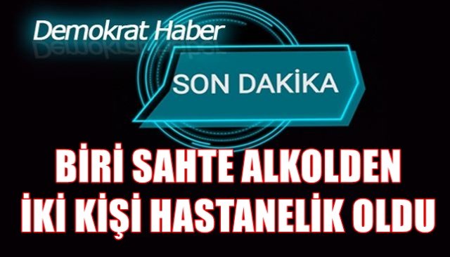 BİRİ SAHTE ALKOLDEN İKİ KİŞİ HASTANELİK OLDU