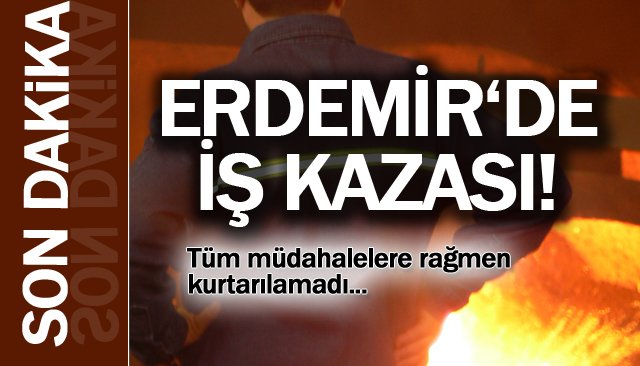 ERDEMİR İŞÇİSİ HAYATINI KAYBETTİ!