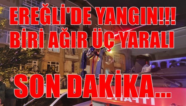 EREĞLİ´DE YANGIN! BİRİ AĞIR ÜÇ YARALI