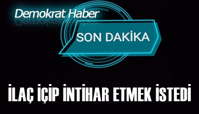 İLAÇ İÇİP İNTİHAR ETMEK İSTEDİ