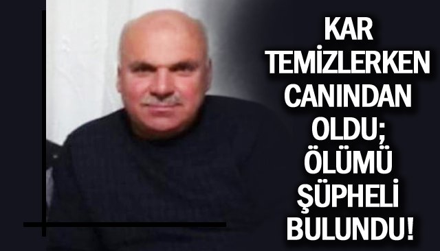 KAR TEMİZLERKEN CANINDAN OLDU; ÖLÜMÜ ŞÜPHELİ BULUNDU!