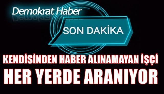 KENDİSİNDEN HABER ALINAMAYAN İŞÇİ HER YERDE ARANIYOR