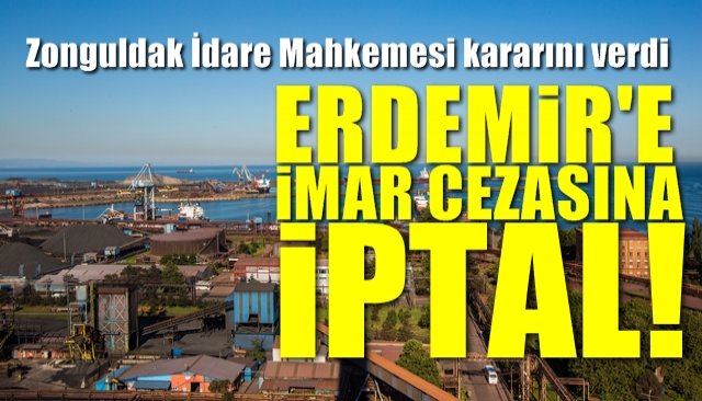   Zonguldak İdare Mahkemesi kararını verdi… ERDEMİR’E İMAR CEZASINA İPTAL!