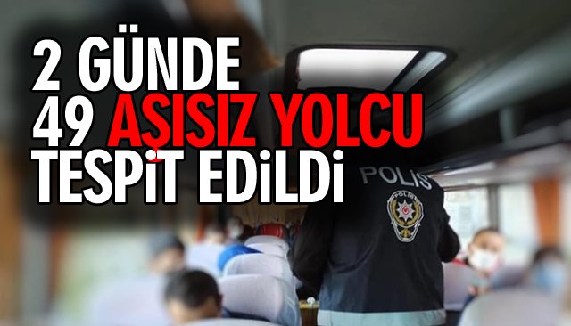 2 GÜNDE 49 AŞISIZ YOLCU TESPİT EDİLDİ