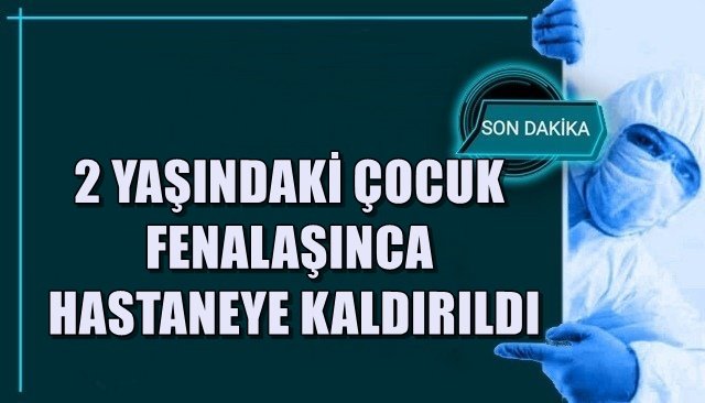 2 YAŞINDAKİ ÇOCUK FENALAŞINCA HASTANEYE KALDIRILDI