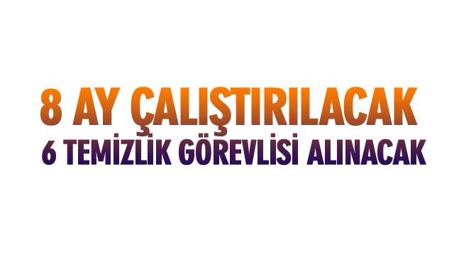 8 AY ÇALIŞTIRILACAK 6 TEMİZLİK GÖREVLİSİ ALINACAK 