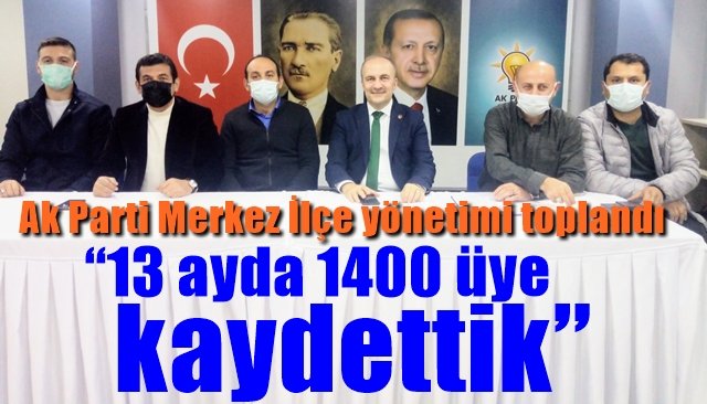 AK Parti Merkez İlçe yönetimi toplandı… “13 ayda 1400 üye kaydettik”