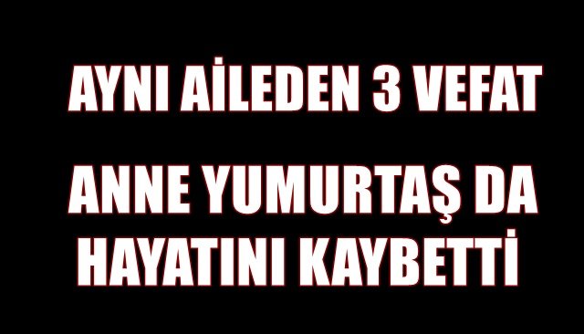 AYNI AİLEDEN 3 VEFAT... ANNEDE HAYATINI KAYBETTİ