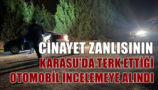 CİNAYET ZANLISININ KARASU´DA TERK ETTİĞİ OTOMOBİL İNCELEMEYE ALINDI