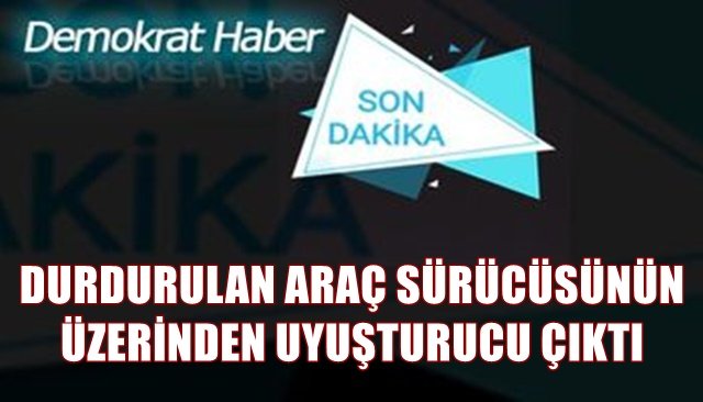 DURDURULAN ARAÇ SÜRÜCÜSÜNÜN ÜZERİNDEN UYUŞTURUCU ÇIKTI