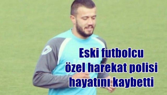 Eski futbolcu özel harekat polisi hayatını kaybetti