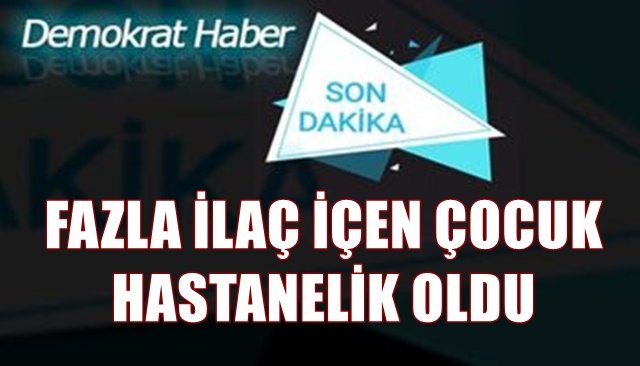 FAZLA İLAÇ İÇEN ÇOCUK HASTANELİK OLDU