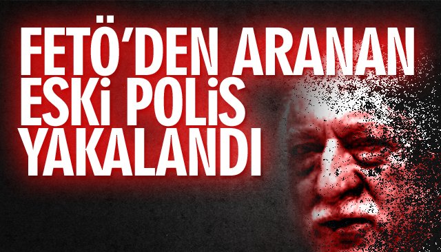 FETÖ’DEN ARANAN ESKİ POLİS YAKALANDI