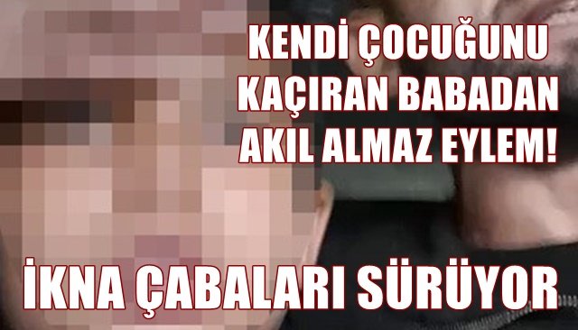 KENDİ ÇOCUĞUNU KAÇIRAN BABADAN AKIL ALMAZ EYLEM!