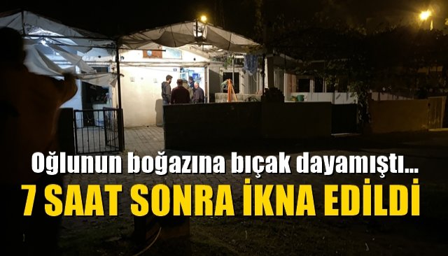 Oğlunun boğazına bıçak dayamıştı… 7 SAAT SONRA İKNA EDİLDİ