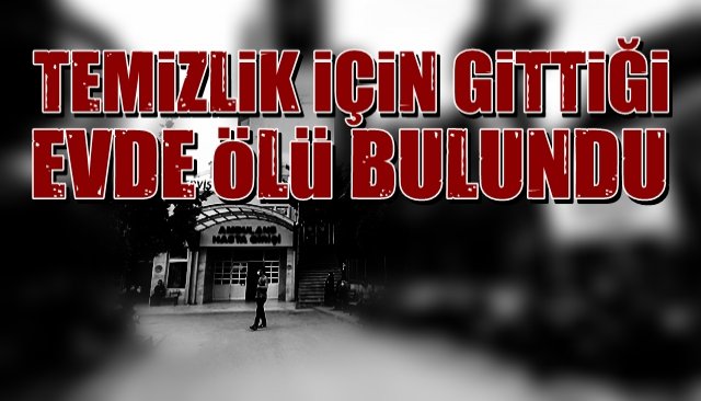 Temizlik için gittiği evde ölü bulundu