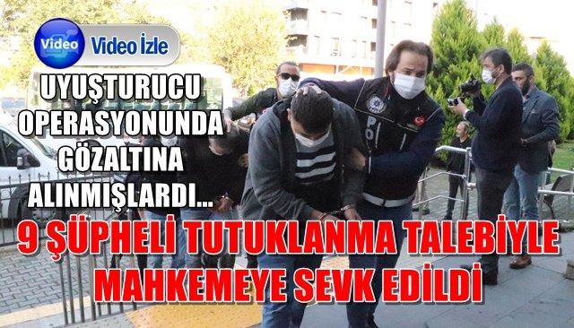 UYUŞTURUCU OPERASYONUNDA GÖZALTINA ALINMIŞLARDI... 9 ŞÜPHELİ TUTUKLANMA TALEBİYLE MAHKEMEYE SEVK EDİLDİ